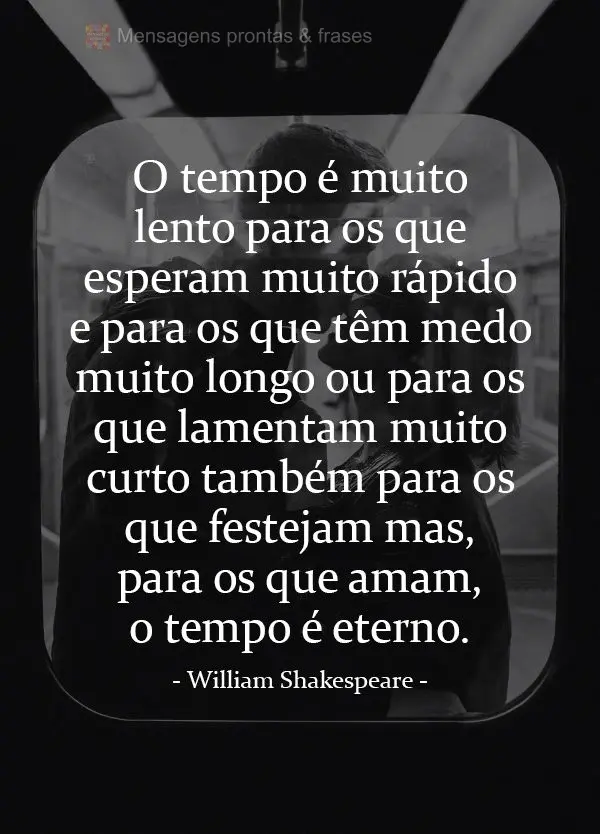 O tempo é muito lento para os que esperam. Muito rápido para os que têm medo. Muito longo para os que lamentam. Muito curto para os que festejam. Mas,...