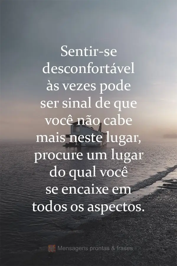 Sentir-se desconfortável as vezes pode ser sinal de que você não cabe mais neste lugar, procure um lugar do qual você se encaixe em todos os aspectos...