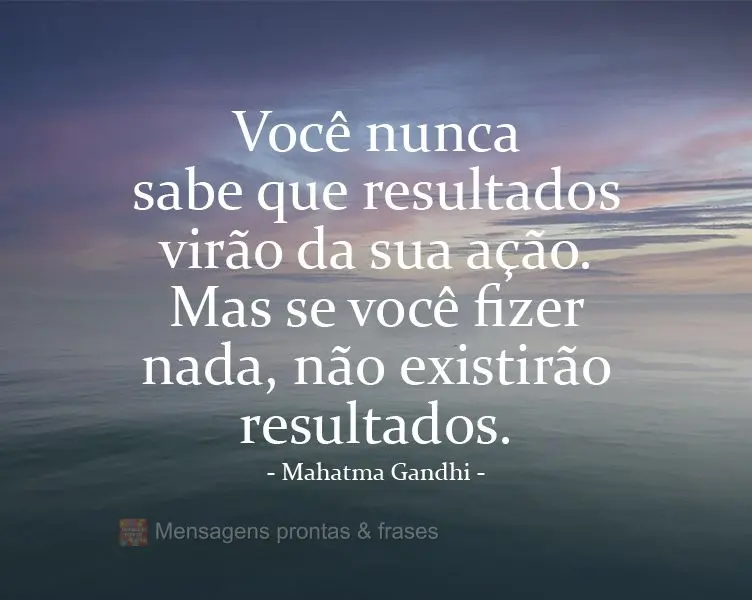 Você nunca sabe que resultados virão da sua ação. Mas se você não fizer nada, não existirão resultados.  Mahatma Gandhi