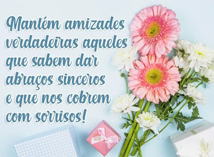 Mantém amizades verdadeiras aqueles que sabem dar abraços sinceros e que nos cobrem com sorrisos!