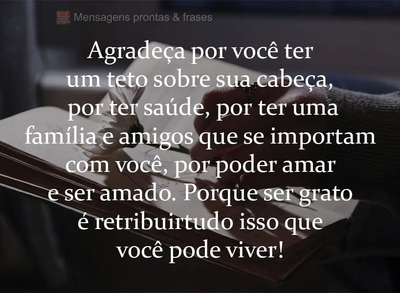 Agradeça por você ter um teto sobre sua cabeça, por ter saúde, por ter uma família e amigos que se importam com você. Por poder amar e ser amado. P...