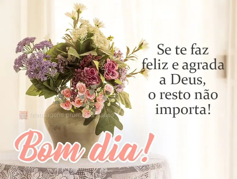 Se te faz feliz e agrada a Deus, o resto não importa!  Bom dia!