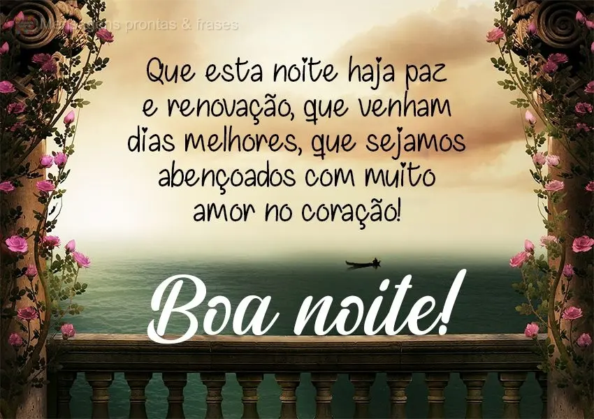 Que nesta noite haja paz e renovação, que venham dias melhores, que sejamos abençoados com muito amor no coração!  Boa noite!