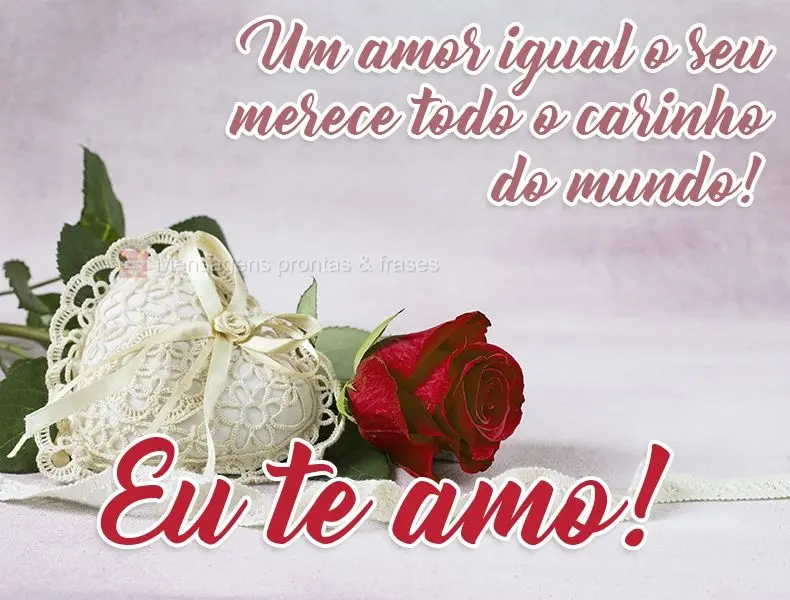 Um amor igual o seu merece todo o carinho do mundo!  Eu te amo!