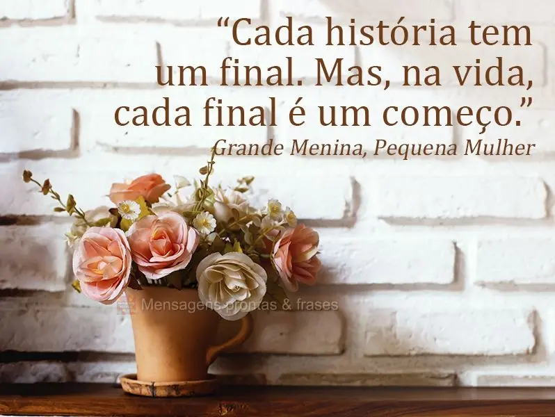 “Cada história tem um final. Mas, na vida, cada final é um começo.” Grande Menina, Pequena Mulher