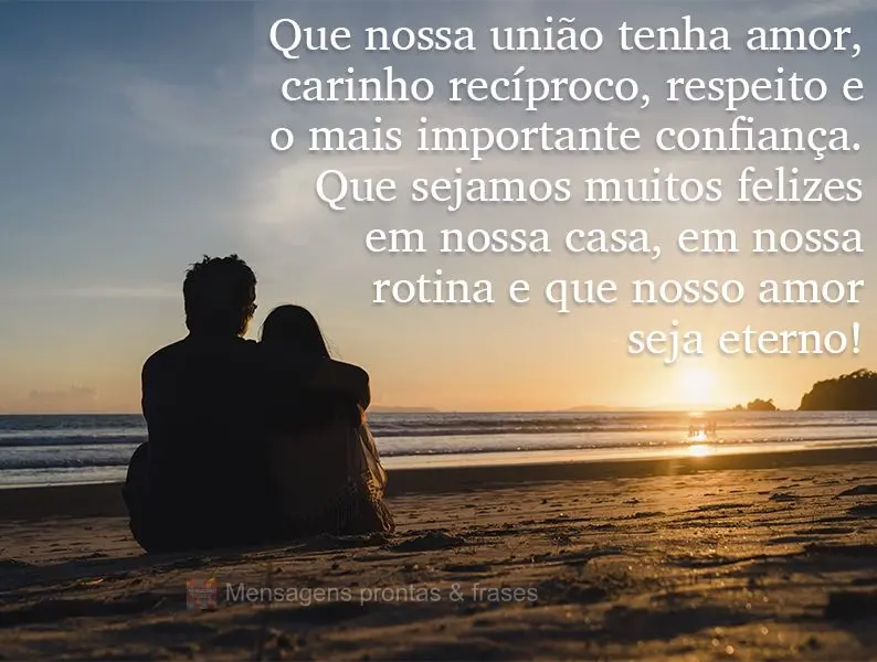 Que nossa união tenha amor, carinho recíproco, respeito e, o mais importante, confiança! Que sejamos muito felizes em nossa casa, em nossa rotina e qu...