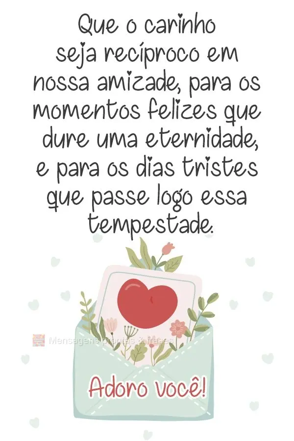 Que o carinho seja recíproco em nossa amizade. Para os momentos felizes, que dure uma eternidade; e para os dias tristes que passe logo essa tempestade....