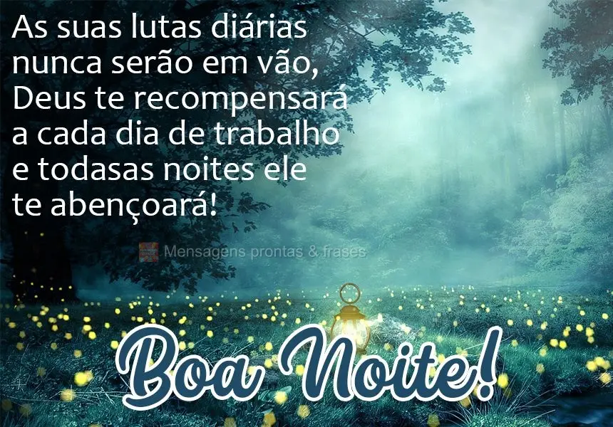 As suas lutas diárias nunca serão em vão. Deus te recompensará a cada dia de trabalho e todas as noites ele te abençoará!  Boa noite!