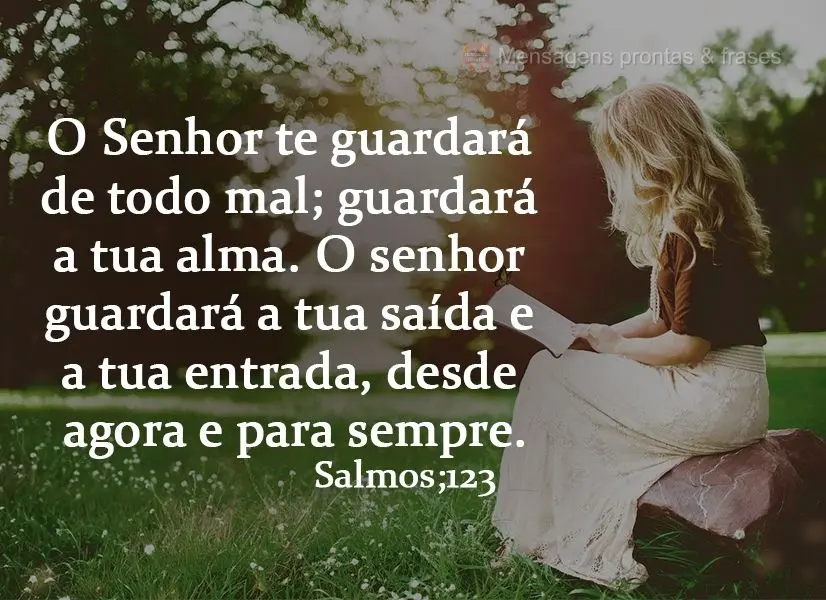 O Senhor te guardará de todo mal; guardará a tua alma. O senhor guardará a tua saída e a tua entrada, desde agora e para sempre.  Salmos;123