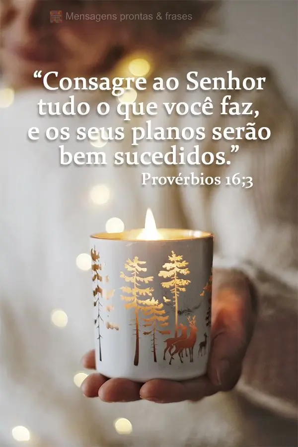 “Consagre ao Senhor tudo o que você faz, e os seus planos serão bem sucedidos.”  Provérbios 16;3