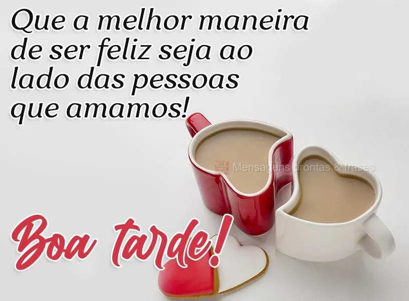 Que a melhor maneira de ser feliz seja ao lado das pessoas que amamos!  Boa tarde!