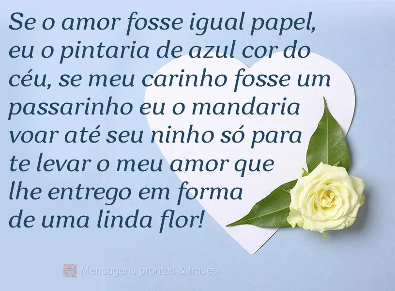 Se o amor fosse igual papel, eu o pintaria de azul cor do céu. Se meu carinho fosse um passarinho, eu o mandaria voar até seu ninho só para te levar o...