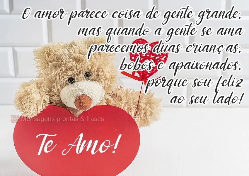 O amor parece coisa de gente grande. Mas quando a gente ama, parecemos duas crianças... Bobas e apaixonadas. Porque sou feliz ao seu lado! Te amo!