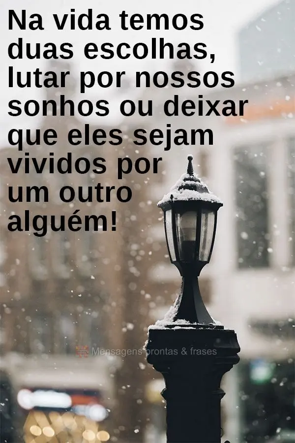 Na vida temos duas escolhas... Lutar por nossos sonhos ou deixar que eles sejam vividos por um outro alguém!