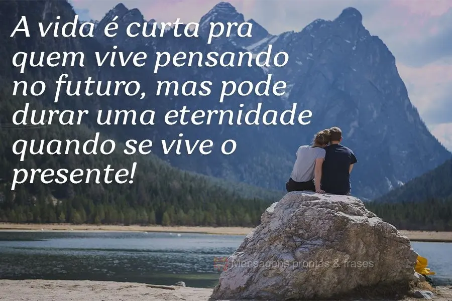 A vida é curta pra quem vive pensando no futuro. Mas pode durar uma eternidade quando se vive o presente!