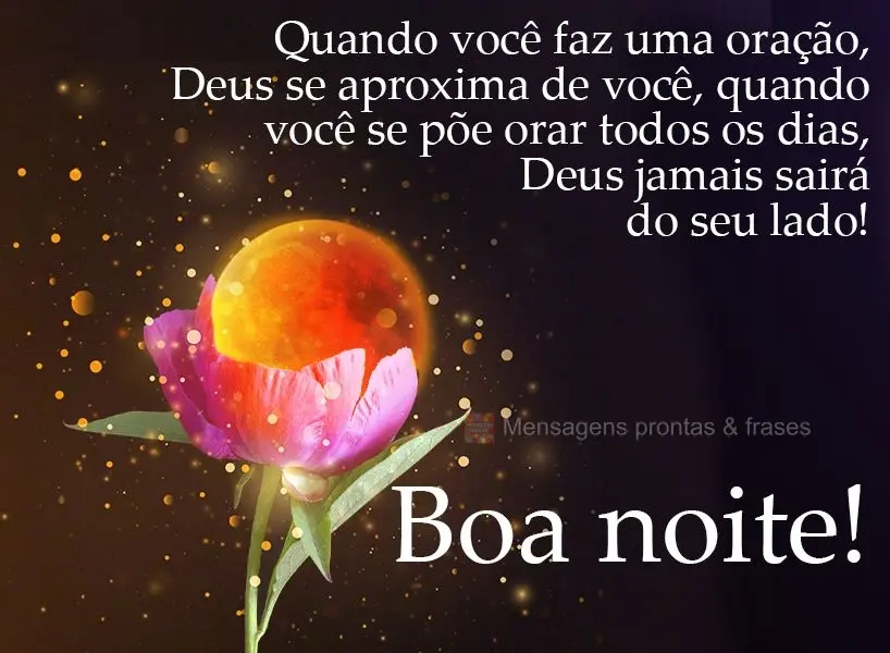 Quando você faz uma oração, Deus se aproxima de você. Quando você se põe a orar todos os dias, Deus jamais sairá do seu lado!  Boa noite!