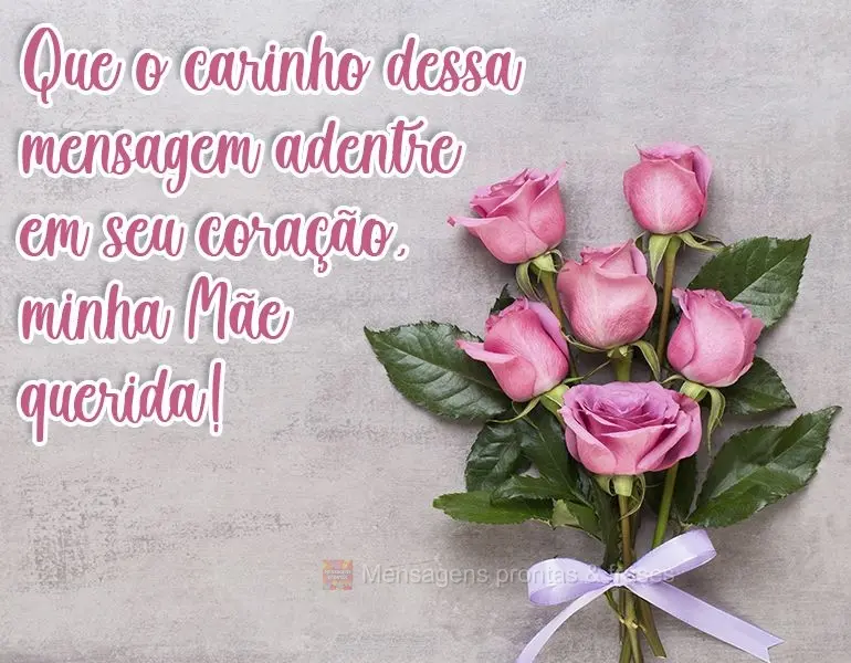 Que o carinho dessa mensagem adentre em seu coração, minha Mãe querida!