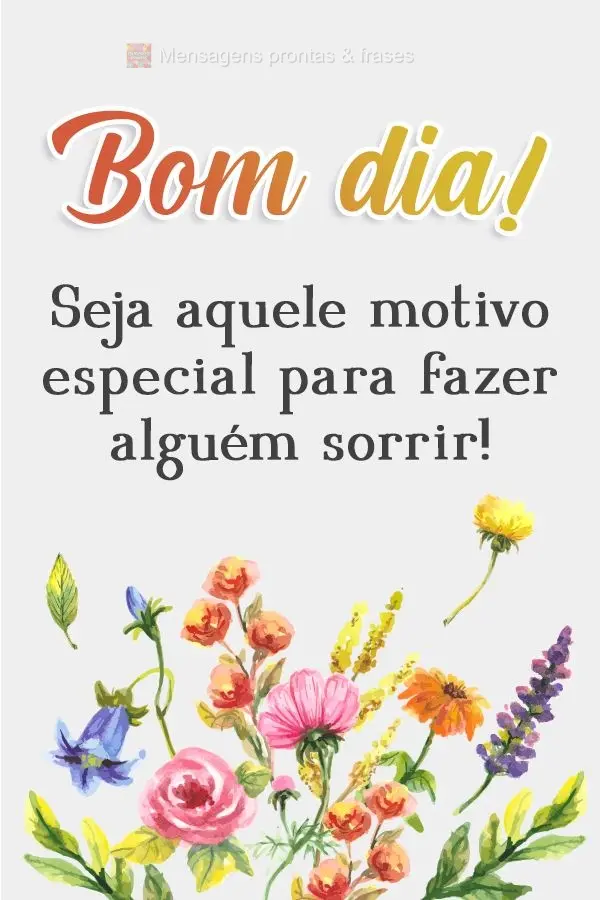 Seja aquele motivo especial para fazer alguém sorrir! Bom dia! 