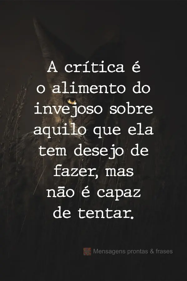 A crítica é o alimento do invejoso sobre aquilo que ela tem desejo de fazer, mas não é capaz de tentar.