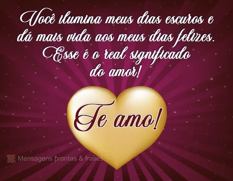 Você ilumina meus dias escuros e dá mais vida aos meus dias felizes. Esse é o real significado do amor!  Te amo!