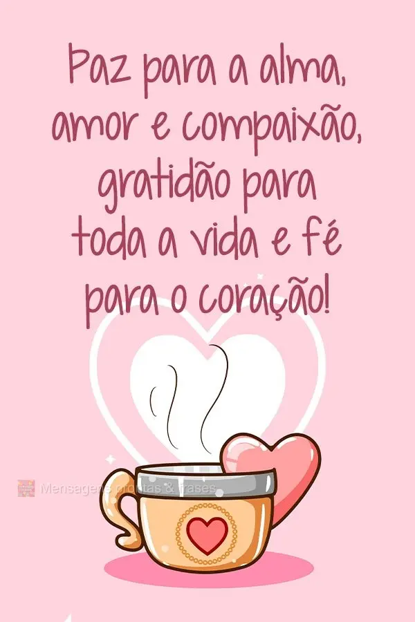 Paz para a alma, amor e compaixão. Gratidão para toda a vida e fé para o coração!