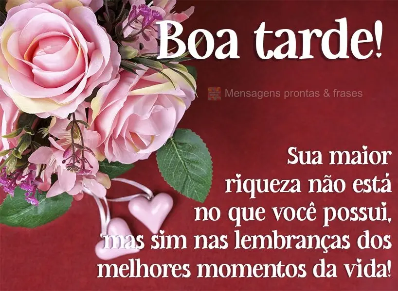 Sua maior riqueza não está no que você possui, mas sim nas lembranças dos melhores momentos da vida! Boa tarde! 