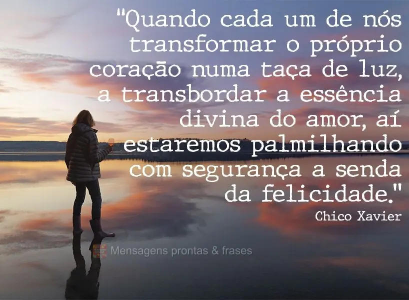 "Quando cada um de nós transformar o próprio coração numa taça de luz a transbordar a essência divina do amor, aí estaremos palmilhando com segura...