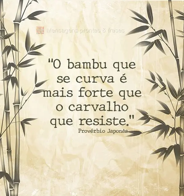 “O bambu que se curva é mais forte que o carvalho que resiste.” Provérbio Japonês