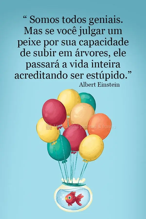 “Somos todos geniais. Mas se você julgar um peixe por sua capacidade de subir em árvores, ele passará a vida inteira acreditando ser estúpido.” A...