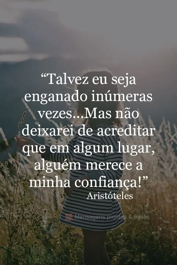 “Talvez eu seja enganado inúmeras vezes...Mas não deixarei de acreditar que em algum lugar, alguém merece a minha confiança!”  Aristóteles