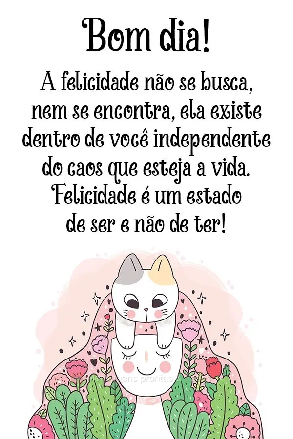 A felicidade não se busca, nem se encontra. Ela existe dentro de você independente do caos que esteja a vida. Felicidade é um estado de ser e não de ...