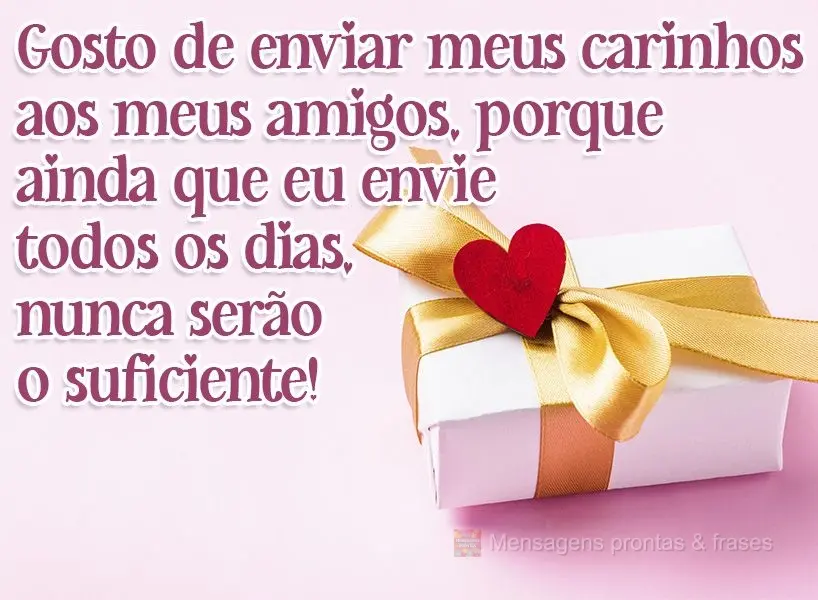 Gosto de enviar meus carinhos aos meus amigos, porque mesmo que eu envie todos os dias, nunca serão o suficiente!