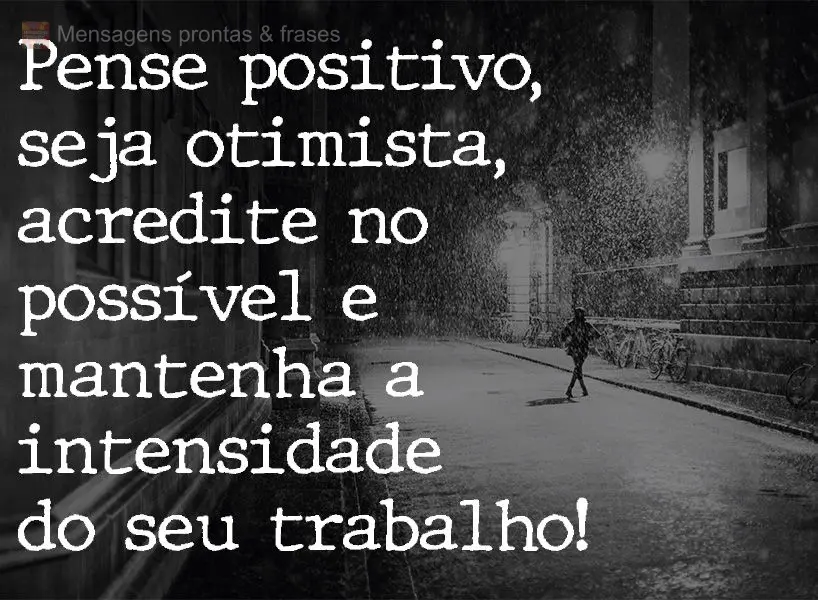 Pense positivo, seja otimista, acredite no possível e mantenha a intensidade do seu trabalho!