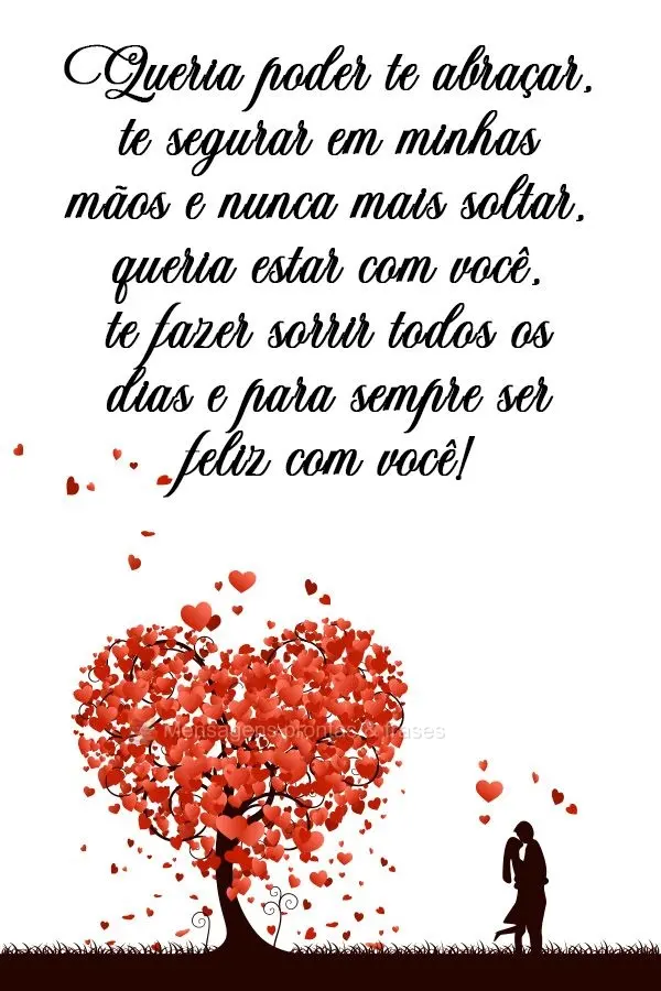 Queria poder te abraçar, te segurar em minhas mãos e nunca mais soltar, queria estar com você, te fazer sorrir todos os dias e para sempre ser feliz c...