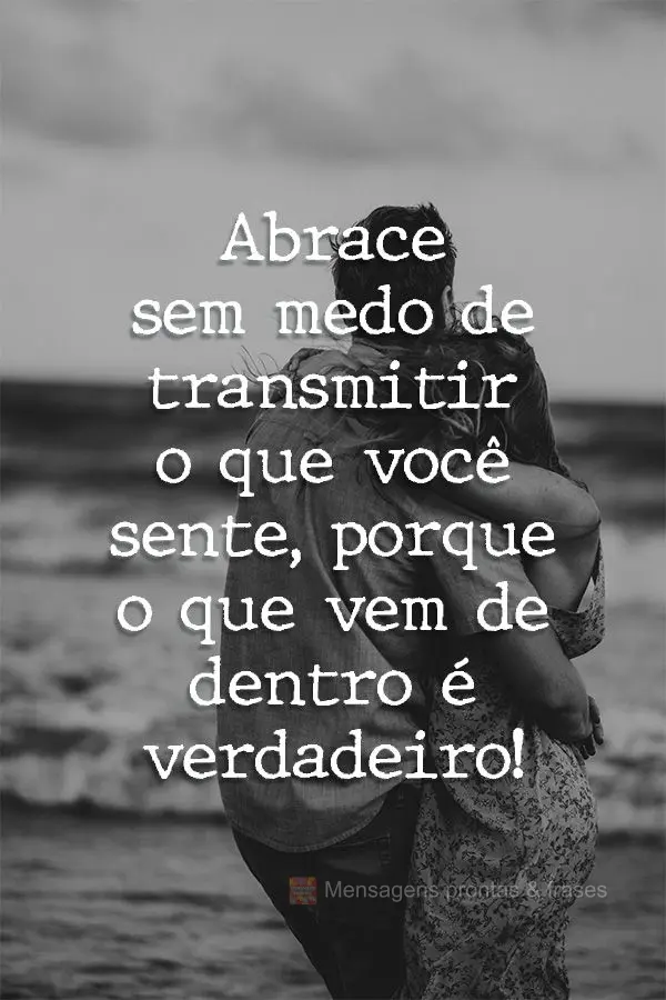 Abrace sem medo de transmitir o que você sente, porque o que vem de dentro é verdadeiro!