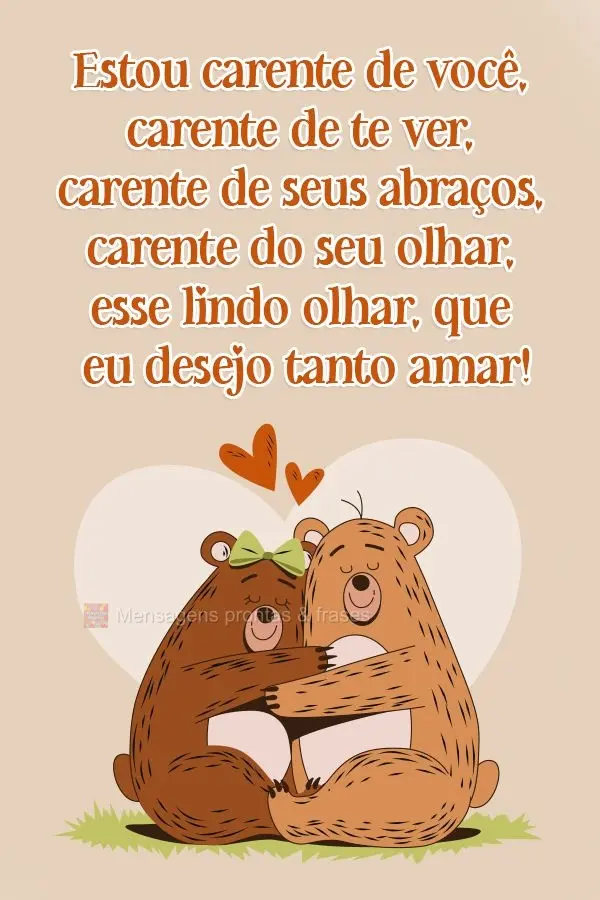 Estou carente de você, carente de te ver, carente de seus abraços, carente do seu olhar, esse lindo olhar, que eu desejo tanto amar!