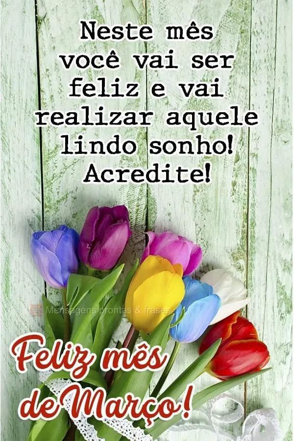 Neste mês você vai ser feliz e vai realizar aquele lindo sonho! Acredite! Feliz mês de Março! 