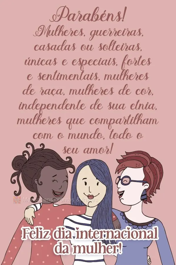 Parabéns! Mulheres guerreiras, casadas ou solteiras, únicas e especiais, fortes e sentimentais. Mulheres de raça, mulheres de cor. Independente de sua...