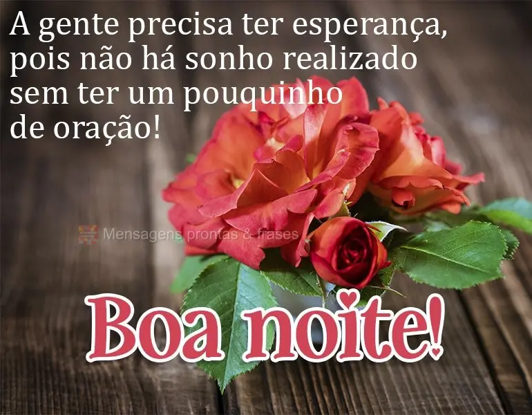 A gente precisa ter esperança, pois não há sonho realizado sem ter um pouquinho de oração! Boa noite! 