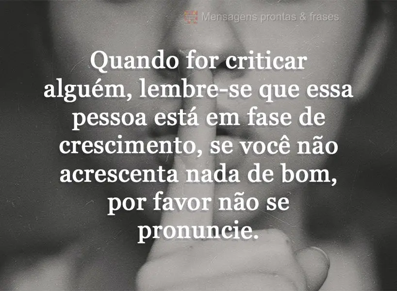 Quando for criticar alguém, lembre-se que essa pessoa está em fase de crescimento. Se você não acrescenta nada de bom, por favor não se pronuncie....