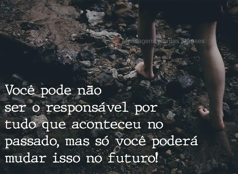 Você pode não ser o responsável por tudo que aconteceu no passado, mas só você poderá mudar isso no futuro!