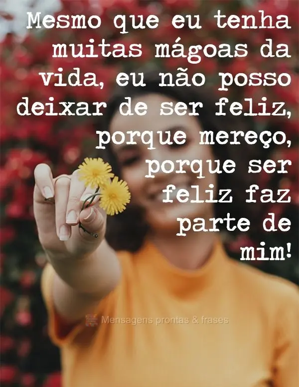 Mesmo que eu tenha muitas mágoas na vida, eu não posso deixar de ser feliz, porque mereço, porque ser feliz faz parte de mim!