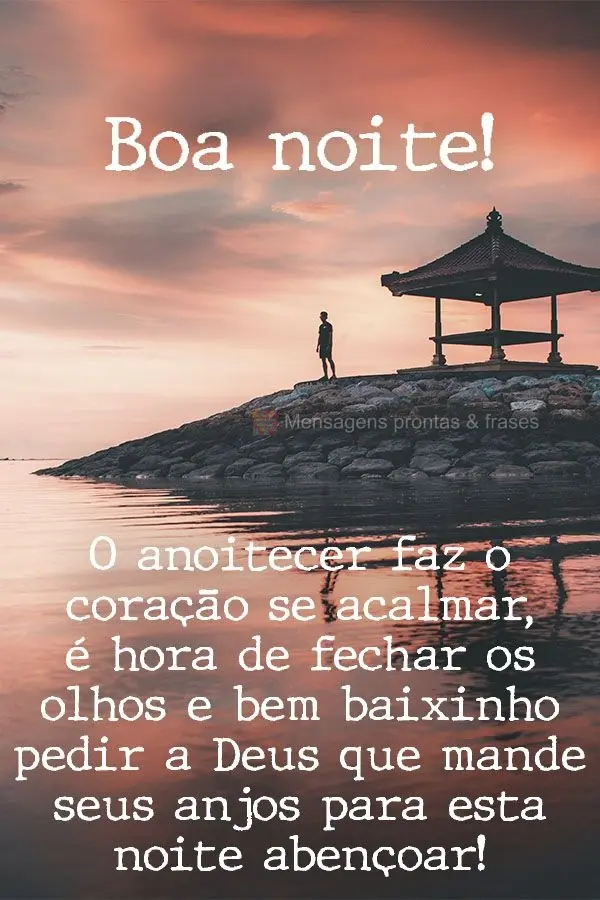 O anoitecer faz o coração se acalmar. É hora de fechar os olhos e bem baixinho pedir a Deus que mande seus anjos para esta noite abençoar! Boa noite!...