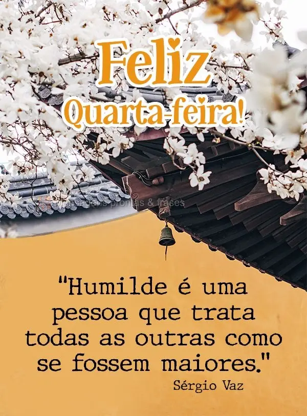 “Humilde é uma pessoa que trata todas as outras como se fossem maiores.” Feliz Quarta-feira! Sérgio Vaz