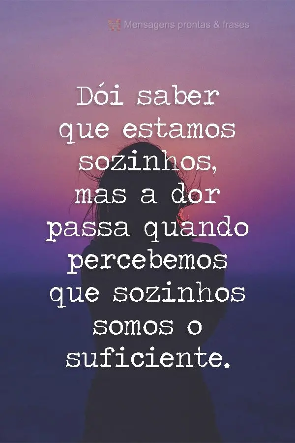 Dói saber que estamos sozinhos, mas a dor passa quando percebemos que sozinhos somos o suficiente.