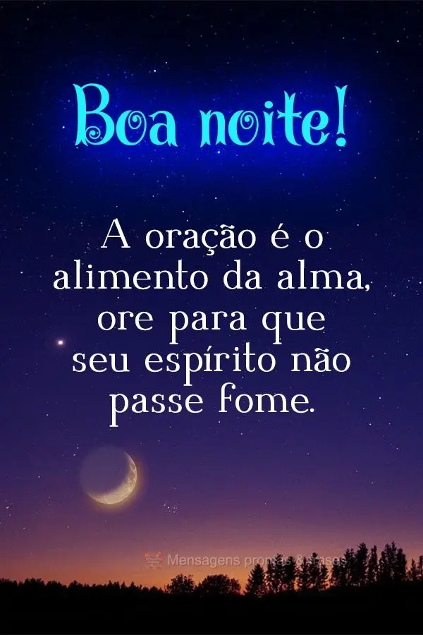 A oração é o alimento da alma, ore para que seu espírito não passe fome. Boa noite! 