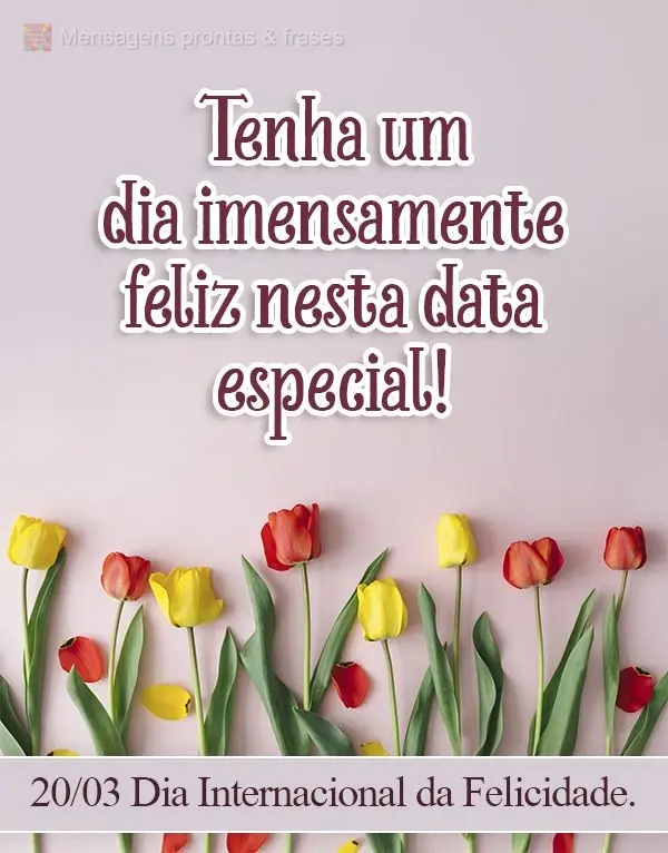 Tenha um dia imensamente feliz nesta data especial!  20/03 Dia Internacional da Felicidade