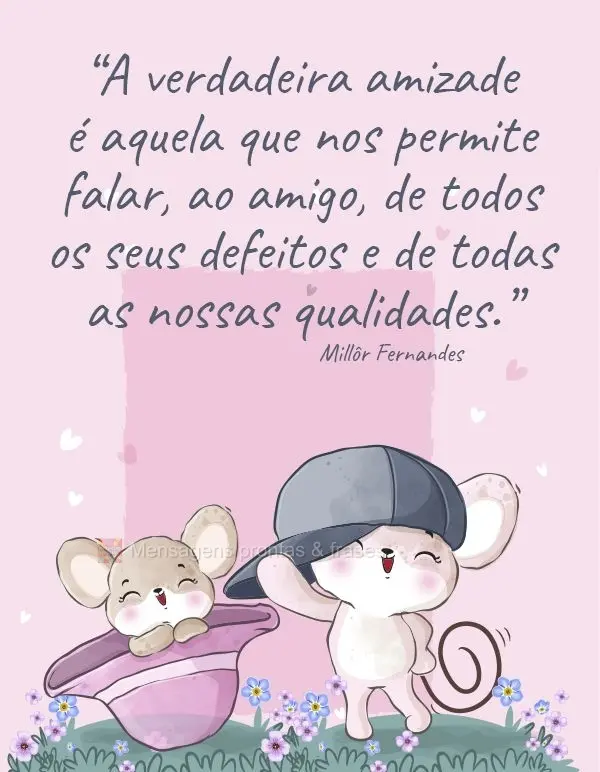 “A verdadeira amizade é aquela que nos permite falar ao amigo de todos os seus defeitos e de todas as nossas qualidades.” Millôr Fernandes