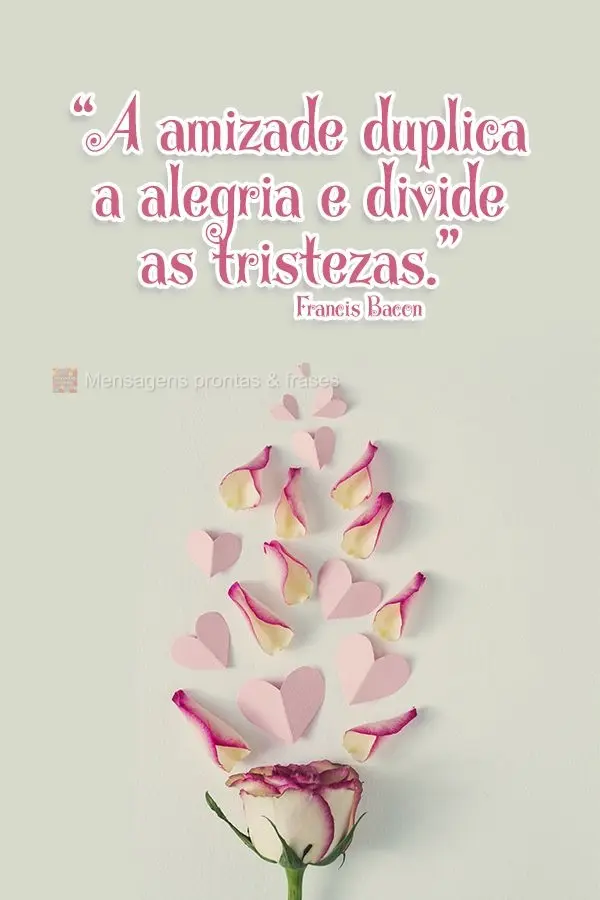 “A amizade duplica a alegria e divide as tristezas.” Francis Bacon