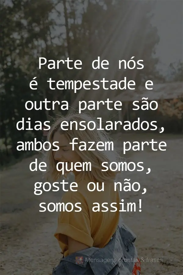 Parte de nós é tempestade e outra parte são dias ensolarados. Ambos fazem parte de quem somos, goste ou não, somos assim!